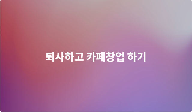 퇴사하고 카페창업 하기 이미지